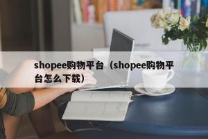 shopee购物平台（shopee购物平台怎么下载）