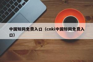 中国知网免费入口（cnki中国知网免费入口）