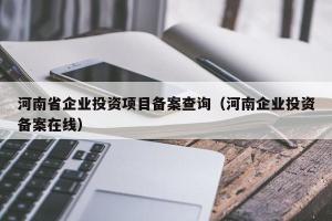 河南省企业投资项目备案查询（河南企业投资备案在线）