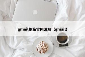 gmail邮箱官网注册（gmail）