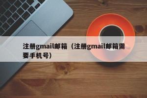 注册gmail邮箱（注册gmail邮箱需要手机号）