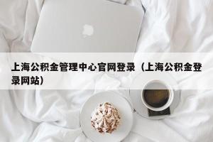 上海公积金管理中心官网登录（上海公积金登录网站）