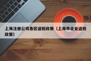上海注册公司各区返税政策（上海市企业返税政策）
