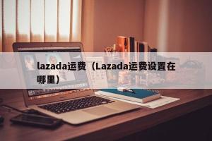 lazada运费（Lazada运费设置在哪里）