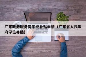 广东政务服务网学校补贴申请（广东省人民政府学位补贴）