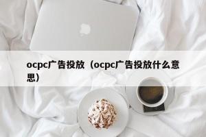 ocpc广告投放（ocpc广告投放什么意思）