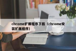 chrome扩展程序下载（chrome安装扩展程序）