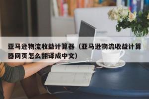亚马逊物流收益计算器（亚马逊物流收益计算器网页怎么翻译成中文）