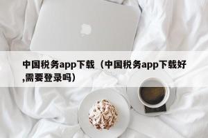 中国税务app下载（中国税务app下载好,需要登录吗）