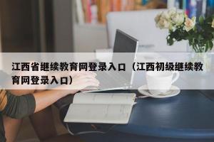 江西省继续教育网登录入口（江西初级继续教育网登录入口）