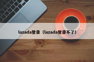 lazada登录（lazada登录不了）