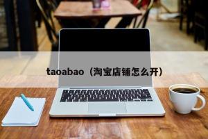 taoabao（淘宝店铺怎么开）