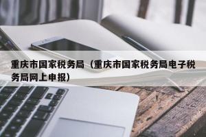 重庆市国家税务局（重庆市国家税务局电子税务局网上申报）