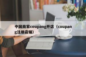 中国商家coupang开店（coupang注册店铺）