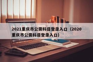 2024重庆市公需科目登录入口（2024重庆市公需科目登录入口）