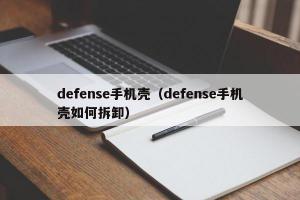 defense手机壳（defense手机壳如何拆卸）