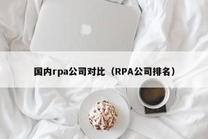 国内rpa公司对比（RPA公司排名）