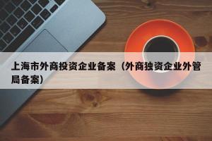 上海市外商投资企业备案（外商独资企业外管局备案）