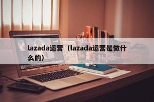 lazada运营（lazada运营是做什么的）