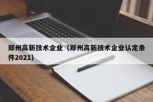  郑州高新技术企业（郑州高新技术企业认定条件2024） 