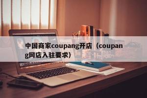 中国商家coupang开店（coupang网店入驻要求）