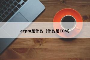 ecpm是什么（什么是ECM）