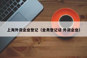 上海外资企业登记（业务登记证 外资企业）