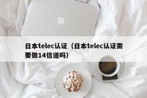 日本telec认证（日本telec认证需要做14信道吗）