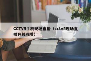 CCTV5手机现场直播（cctv5现场直播在线观看）