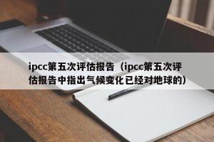 ipcc第五次评估报告（ipcc第五次评估报告中指出气候变化已经对地球的）
