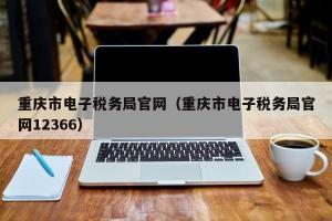 重庆市电子税务局官网（重庆市电子税务局官网12366）