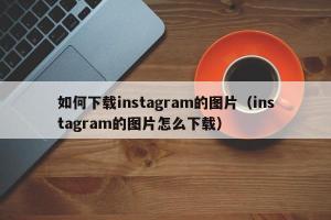 如何下载instagram的图片（instagram的图片怎么下载）