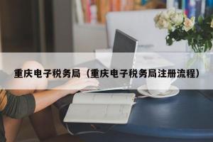 重庆电子税务局（重庆电子税务局注册流程）