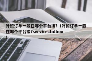 外贸订单一般在哪个平台接?（外贸订单一般在哪个平台接?service=bdbox）