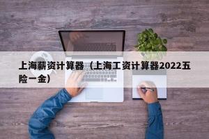 上海薪资计算器（上海工资计算器2024五险一金）