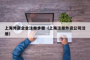 上海外资企业注册步骤（上海注册外资公司注册）