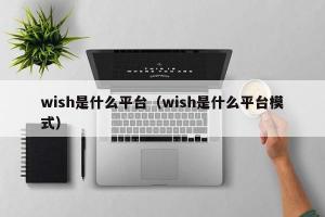 wish是什么平台（wish是什么平台模式）