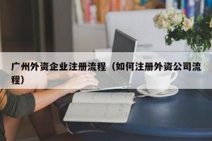 广州外资企业注册流程（如何注册外资公司流程）