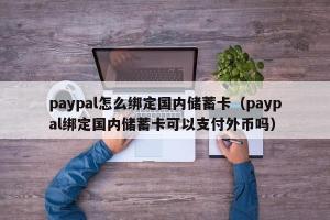 paypal怎么绑定国内储蓄卡（paypal绑定国内储蓄卡可以支付外币吗）