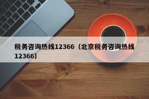 税务咨询热线12366（北京税务咨询热线12366）