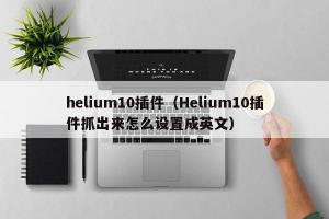 helium10插件（Helium10插件抓出来怎么设置成英文）