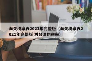 海关税率表2024年完整版（海关税率表2024年完整版 对台湾的税率）