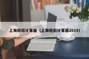 上海税后计算器（上海税后计算器2024）