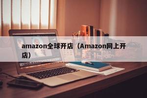 amazon全球开店（Amazon网上开店）