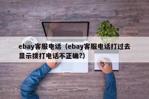 ebay客服电话（ebay客服电话打过去显示拨打电话不正确?）