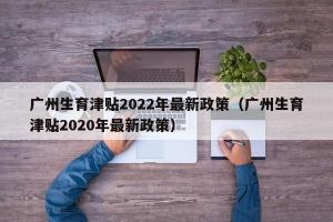 广州生育津贴2024年最新政策（广州生育津贴2024年最新政策）