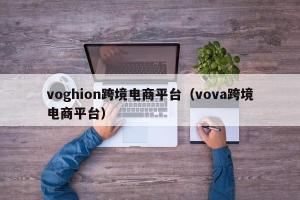 voghion跨境电商平台（vova跨境电商平台）