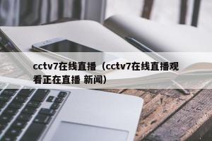 cctv7在线直播（cctv7在线直播观看正在直播 新闻）