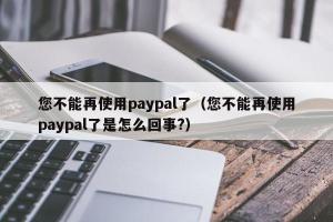 您不能再使用paypal了（您不能再使用paypal了是怎么回事?）