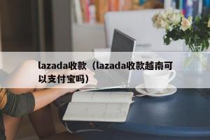 lazada收款（lazada收款越南可以支付宝吗）
